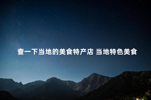 查一下当地的美食特产店 当地特色美食店，品尝地道美食